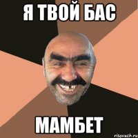 я твой бас мамбет