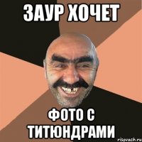 заур хочет фото с титюндрами