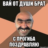 вай от души брат с прогиба поздравляю