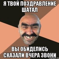 я твой поздравление шатал вы обиделись сказали вчера звони