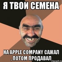я твои семена на apple company сажал , потом продавал