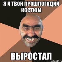 я и твой прошлогодий костюм выростал