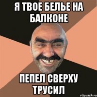 я твое белье на балконе пепел сверху трусил