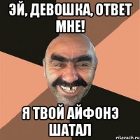 эй, девошка, ответ мне! я твой айфонэ шатал