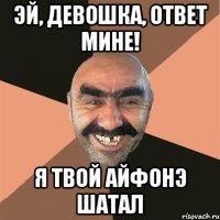 эй, девошка, ответ мине! я твой айфонэ шатал