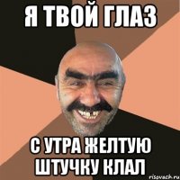 я твой глаз с утра желтую штучку клал