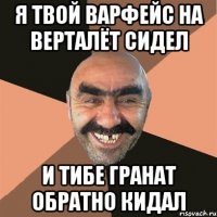 я твой варфейс на верталёт сидел и тибе гранат обратно кидал