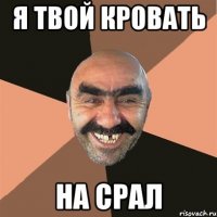 я твой кровать на срал