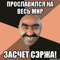 прославился на весь мир засчет сэржа!
