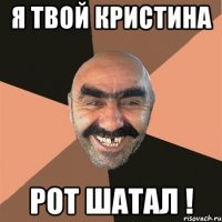 я твой кристина рот шатал !