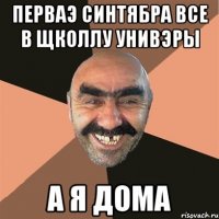 перваэ синтябра все в щколлу унивэры а я дома