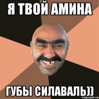 я твой амина губы силаваль))