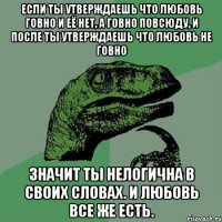 если ты утверждаешь что любовь говно и её нет, а говно повсюду, и после ты утверждаешь что любовь не говно значит ты нелогична в своих словах. и любовь все же есть.