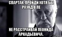 спартак, пройди хотя бы раунд в ле не расстраивай леонида аркадьевича.