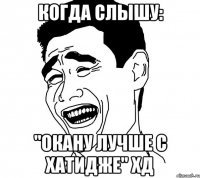 когда слышу: "окану лучше с хатидже" хд