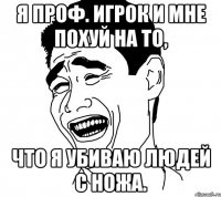 я проф. игрок и мне похуй на то, что я убиваю людей с ножа.