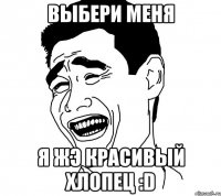 выбери меня я жэ красивый хлопец :d