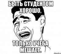 быть студентом хорошо, только учеба мешает.