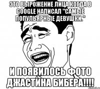 это вырожение лица когда в google написал "самые попульярные девушки." и появилось фото джастина бибера!!!