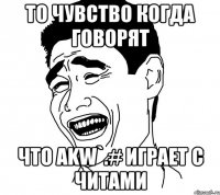 то чувство когда говорят что akw`.# играет с читами