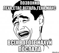 позвонив леха,стас,веталь,гена,макс всіх в ітоге нахуй послала