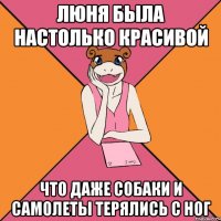 люня была настолько красивой что даже собаки и самолеты терялись с ног