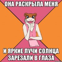 она раскрыла меня и яркие лучи солнца зарезали в глаза