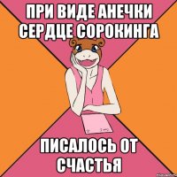 при виде анечки сердце сорокинга писалось от счастья