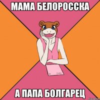 мама белоросска а папа болгарец