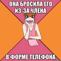 она бросила его из-за члена в форме телефона