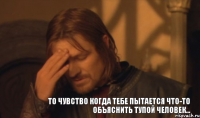 То чувство когда тебе пытается что-то объяснить тупой человек...