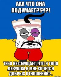 ааа что она подумает?!?!?! тебя не смущает, что я твоя девушка и мне хочется добрых отношений?..