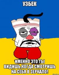 узбек именно это ты видишь,когда смотришь на себя в зеркало!