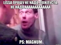 lissa прошу не надо, пожлуста, не надо ааааааааааааа ps: magnum