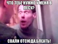 что тебе нужно у меня в лесу? свали отсюда,блеать!