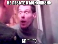 не лезьте в мою жизнь бл*******)