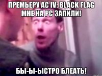 премьеру ac iv: black flag мне на pc запили! бы-ы-ыстро блеать!