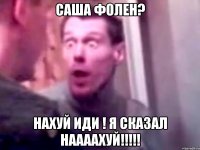 саша фолен? нахуй иди ! я сказал наааахуй!!!