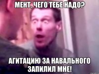 мент, чего тебе надо? агитацию за навального запилил мне!