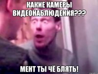 какие камеры видеонаблюдения??? мент ты чё блять!