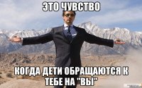 это чувство когда дети обращаются к тебе на "вы"