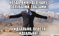 когда, вижу девушку з голубыми, глазами)) идеально, просто идеально!*)