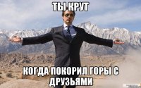 ты крут когда покорил горы с друзьями