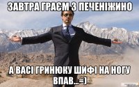 завтра граєм з печеніжино а васі гринюку шифі на ногу впав...=)