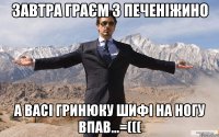 завтра граєм з печеніжино а васі гринюку шифі на ногу впав...=(((