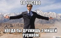 то чуство когда ты дружишь з мишей русином