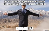 но что делаю я:-поднимаюсь из тёплой постельки и иду тебя провожать..лохушка вообще на