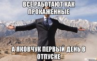 все работают как прокаженные а яковчук первый день в отпуске