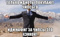 только идиоты покупают чипсы:d иди нафиг за чипсы это хэнкок!