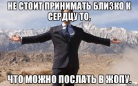 не стоит принимать близко к сердцу то, что можно послать в жопу.